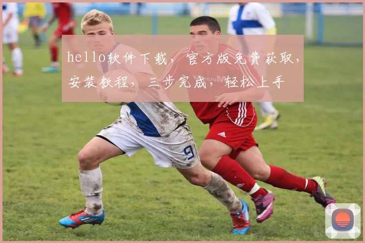 hello软件下载，官方版免费获取，安装教程，三步完成，轻松上手