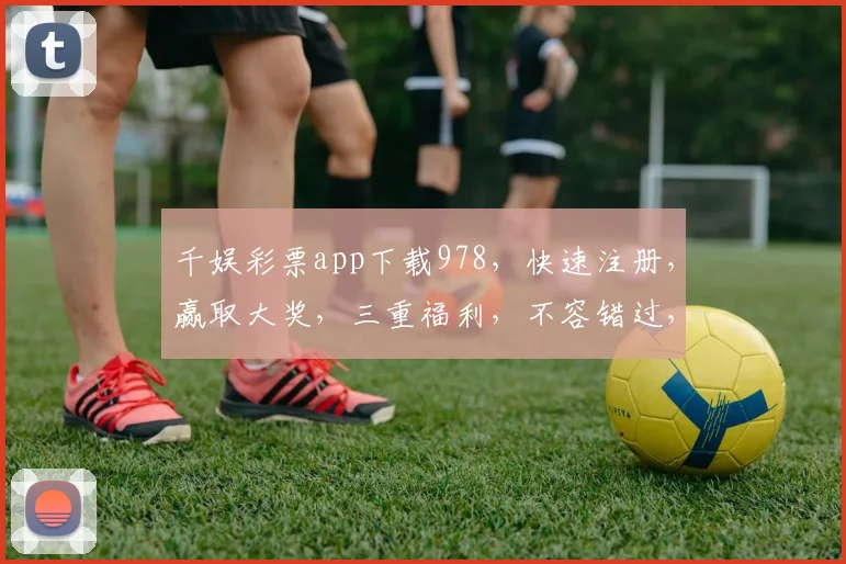 千娱彩票app下载978，快速注册，赢取大奖，三重福利，不容错过，立即下载