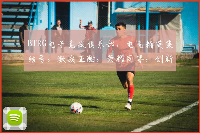 BTRG电子竞技俱乐部，电竞精英集结号，激战正酣，荣耀同享，创新巅峰