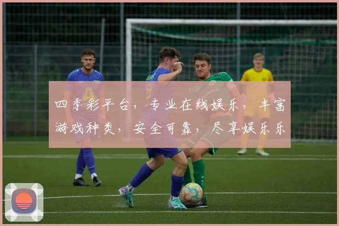 四季彩平台，专业在线娱乐，丰富游戏种类，安全可靠，尽享娱乐乐趣，诚邀体验