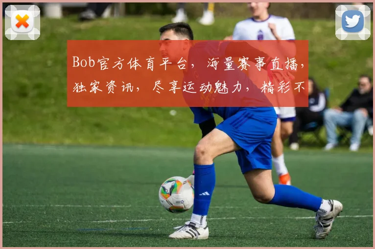 Bob官方体育平台，海量赛事直播，独家资讯，尽享运动魅力，精彩不容错过，快来加入我们