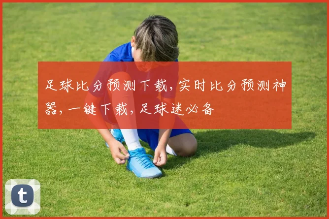 足球比分预测下载,实时比分预测神器,一键下载,足球迷必备