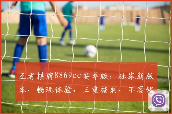 王者棋牌8869cc安卓版，独家新版本，畅玩体验，三重福利，不容错过，快来下载