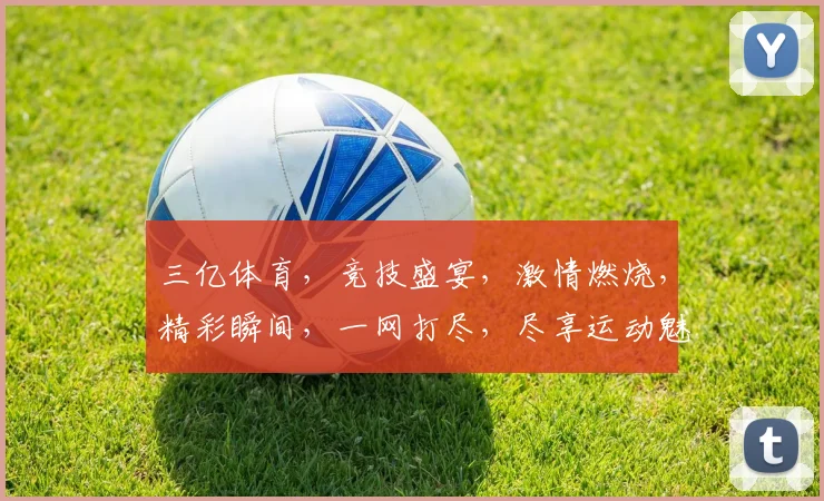 三亿体育，竞技盛宴，激情燃烧，精彩瞬间，一网打尽，尽享运动魅力