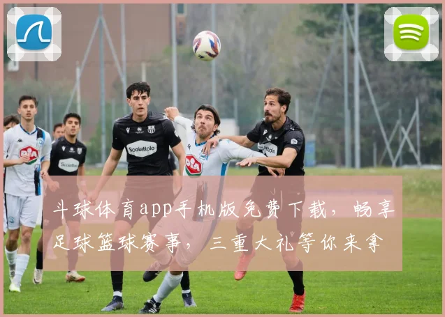 斗球体育app手机版免费下载，畅享足球篮球赛事，三重大礼等你来拿，快来体验