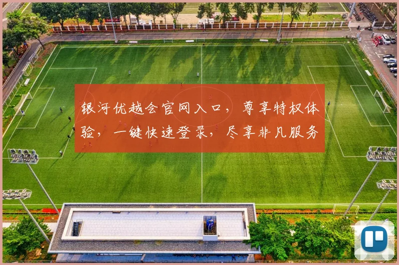银河优越会官网入口，尊享特权体验，一键快速登录，尽享非凡服务