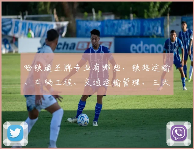 哈铁道王牌专业有哪些，铁路运输、车辆工程、交通运输管理，三大热门专业引关注
