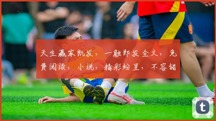 天生赢家凯发，一触即发全文，免费阅读，小说，精彩纷呈，不容错过，三重惊喜，等你来阅。
