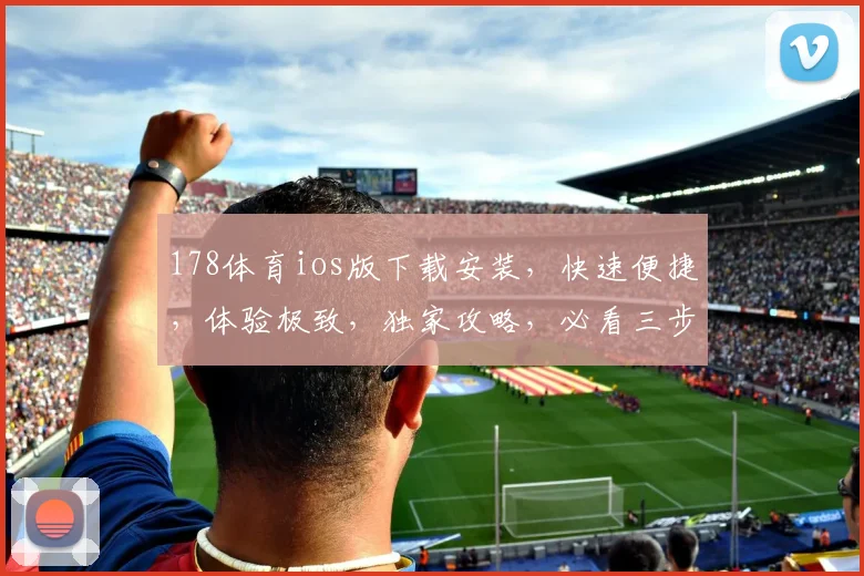 178体育ios版下载安装，快速便捷，体验极致，独家攻略，必看三步
