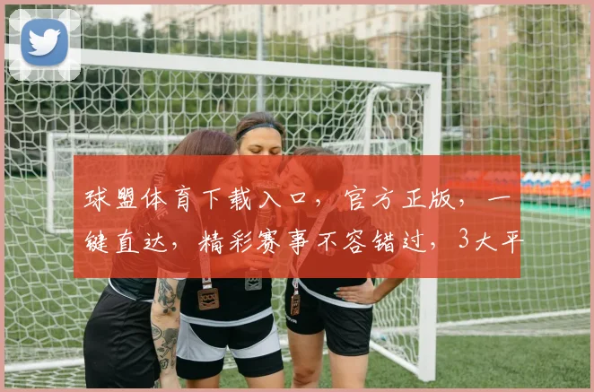 球盟体育下载入口，官方正版，一键直达，精彩赛事不容错过，3大平台同步更新