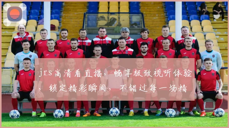 jrs高清看直播，畅享极致视听体验，锁定精彩瞬间，不错过每一场精彩赛事，一网打尽