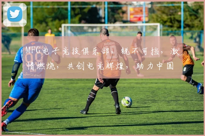 MFG电子竞技俱乐部，锐不可挡，激情燃烧，共创电竞辉煌，助力中国电竞崛起