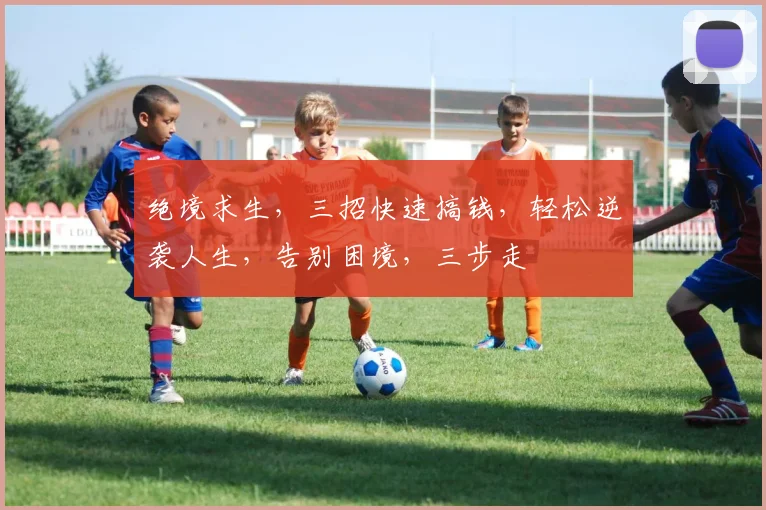 绝境求生，三招快速搞钱，轻松逆袭人生，告别困境，三步走