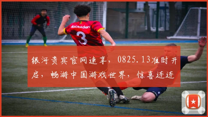 银河贵宾官网速享，0825.13准时开启，畅游中国游戏世界，惊喜连连