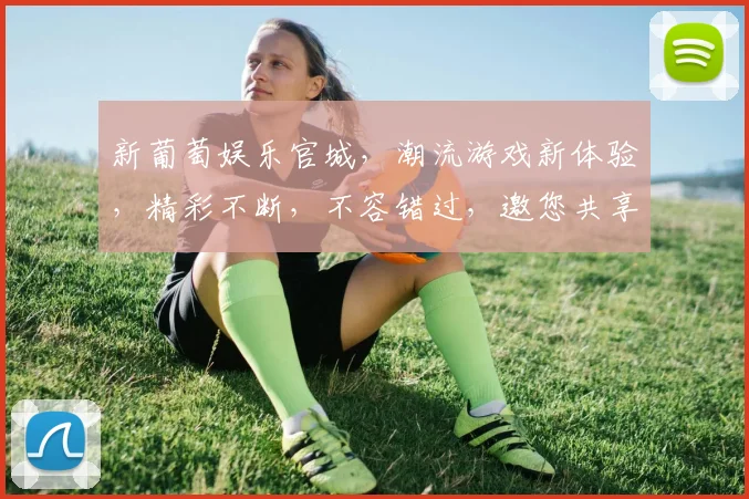 新葡萄娱乐官城，潮流游戏新体验，精彩不断，不容错过，邀您共享