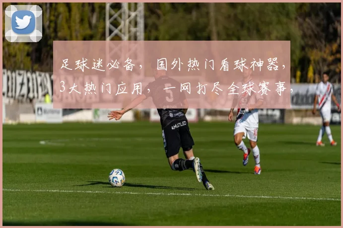 足球迷必备，国外热门看球神器，3大热门应用，一网打尽全球赛事，快来体验吧
