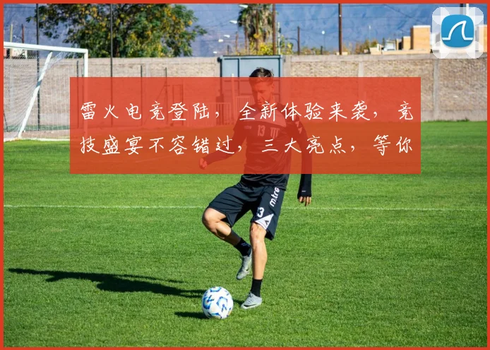 雷火电竞登陆，全新体验来袭，竞技盛宴不容错过，三大亮点，等你来战，尽享电竞乐趣