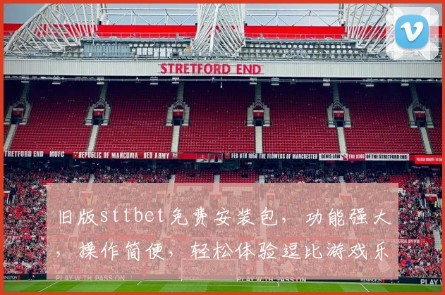 旧版sttbet免费安装包，功能强大，操作简便，轻松体验逗比游戏乐趣，逗比必备